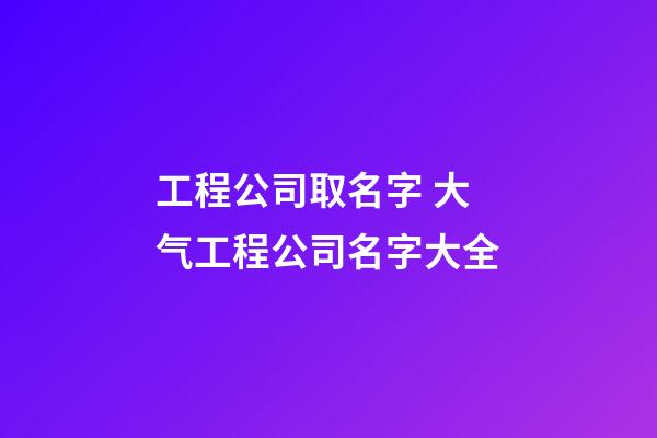 工程公司取名字 大气工程公司名字大全-第1张-公司起名-玄机派